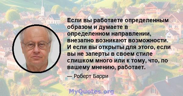 Если вы работаете определенным образом и думаете в определенном направлении, внезапно возникают возможности. И если вы открыты для этого, если вы не заперты в своем стиле слишком много или к тому, что, по вашему мнению, 