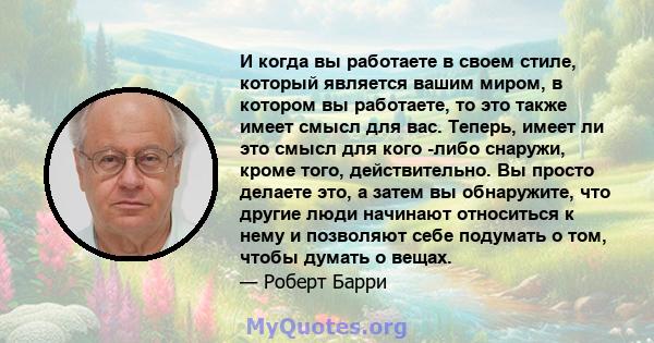 И когда вы работаете в своем стиле, который является вашим миром, в котором вы работаете, то это также имеет смысл для вас. Теперь, имеет ли это смысл для кого -либо снаружи, кроме того, действительно. Вы просто делаете 