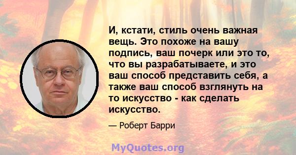 И, кстати, стиль очень важная вещь. Это похоже на вашу подпись, ваш почерк или это то, что вы разрабатываете, и это ваш способ представить себя, а также ваш способ взглянуть на то искусство - как сделать искусство.