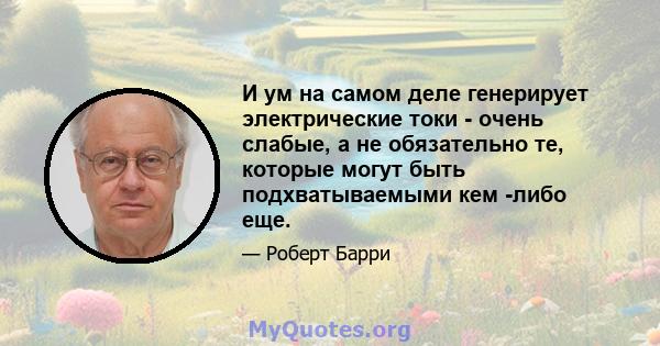 И ум на самом деле генерирует электрические токи - очень слабые, а не обязательно те, которые могут быть подхватываемыми кем -либо еще.