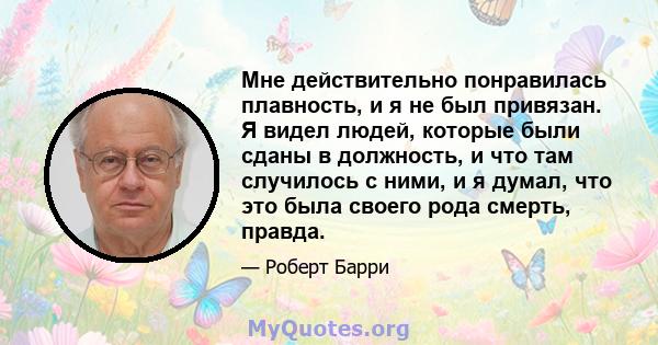 Мне действительно понравилась плавность, и я не был привязан. Я видел людей, которые были сданы в должность, и что там случилось с ними, и я думал, что это была своего рода смерть, правда.