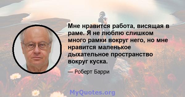 Мне нравится работа, висящая в раме. Я не люблю слишком много рамки вокруг него, но мне нравится маленькое дыхательное пространство вокруг куска.