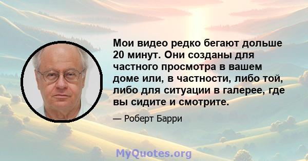 Мои видео редко бегают дольше 20 минут. Они созданы для частного просмотра в вашем доме или, в частности, либо той, либо для ситуации в галерее, где вы сидите и смотрите.