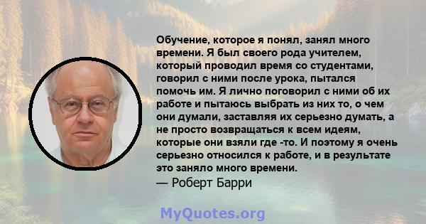 Обучение, которое я понял, занял много времени. Я был своего рода учителем, который проводил время со студентами, говорил с ними после урока, пытался помочь им. Я лично поговорил с ними об их работе и пытаюсь выбрать из 