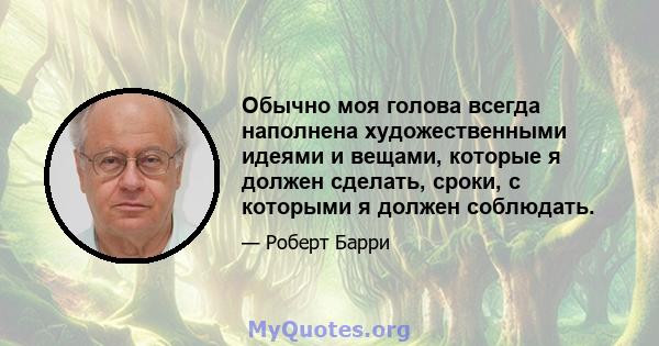 Обычно моя голова всегда наполнена художественными идеями и вещами, которые я должен сделать, сроки, с которыми я должен соблюдать.