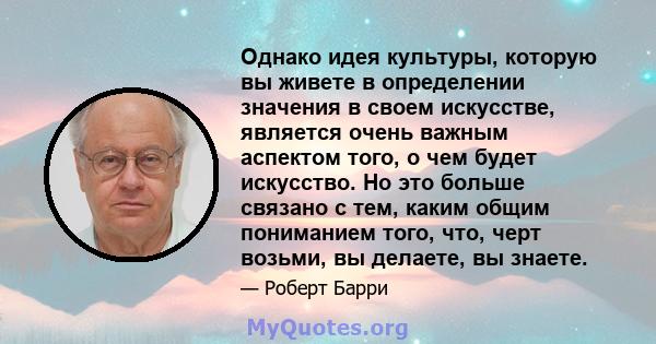 Однако идея культуры, которую вы живете в определении значения в своем искусстве, является очень важным аспектом того, о чем будет искусство. Но это больше связано с тем, каким общим пониманием того, что, черт возьми,