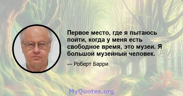 Первое место, где я пытаюсь пойти, когда у меня есть свободное время, это музеи. Я большой музейный человек.