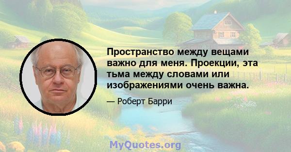 Пространство между вещами важно для меня. Проекции, эта тьма между словами или изображениями очень важна.