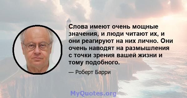 Слова имеют очень мощные значения, и люди читают их, и они реагируют на них лично. Они очень наводят на размышления с точки зрения вашей жизни и тому подобного.