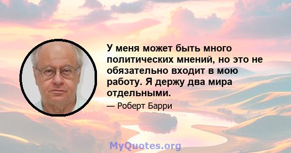 У меня может быть много политических мнений, но это не обязательно входит в мою работу. Я держу два мира отдельными.