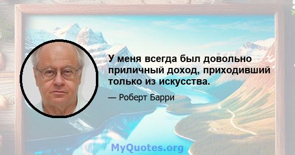 У меня всегда был довольно приличный доход, приходивший только из искусства.