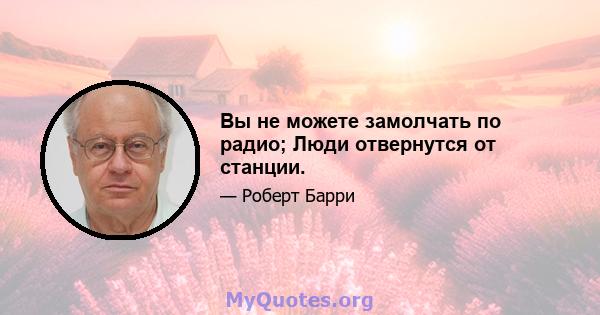 Вы не можете замолчать по радио; Люди отвернутся от станции.