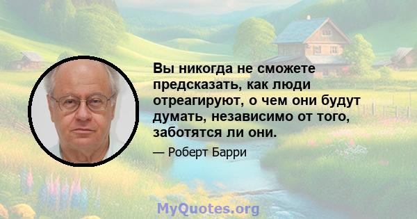 Вы никогда не сможете предсказать, как люди отреагируют, о чем они будут думать, независимо от того, заботятся ли они.