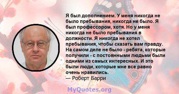 Я был дополнением. У меня никогда не было пребывания, никогда не было. Я был профессором, хотя. Но у меня никогда не было пребывания в должности. Я никогда не хотел пребывания, чтобы сказать вам правду. На самом деле не 