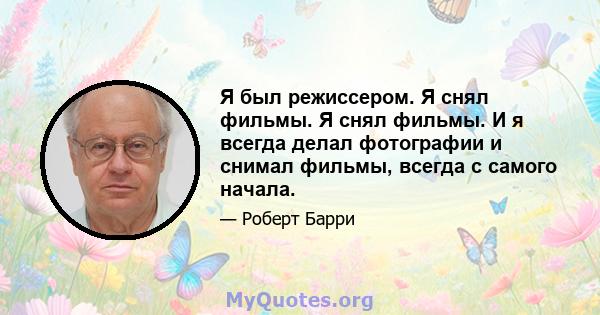 Я был режиссером. Я снял фильмы. Я снял фильмы. И я всегда делал фотографии и снимал фильмы, всегда с самого начала.