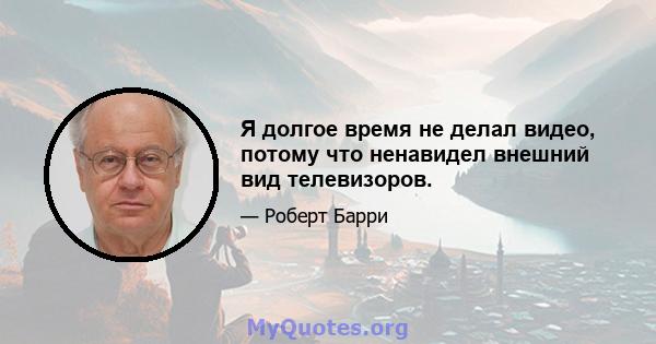 Я долгое время не делал видео, потому что ненавидел внешний вид телевизоров.