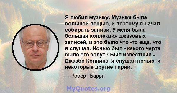 Я любил музыку. Музыка была большой вещью, и поэтому я начал собирать записи. У меня была большая коллекция джазовых записей, и это было что -то еще, что я слушал. Ночью был - какого черта было его зовут? Был известный