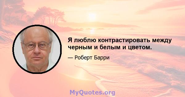 Я люблю контрастировать между черным и белым и цветом.