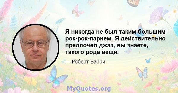 Я никогда не был таким большим рок-рок-парнем. Я действительно предпочел джаз, вы знаете, такого рода вещи.