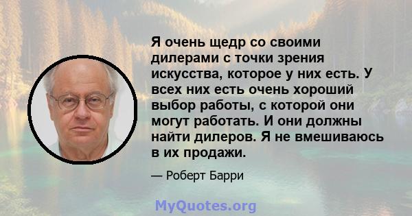 Я очень щедр со своими дилерами с точки зрения искусства, которое у них есть. У всех них есть очень хороший выбор работы, с которой они могут работать. И они должны найти дилеров. Я не вмешиваюсь в их продажи.