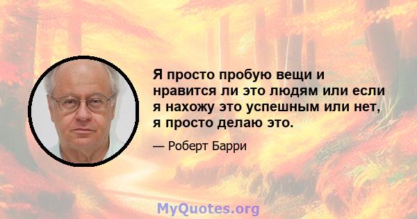 Я просто пробую вещи и нравится ли это людям или если я нахожу это успешным или нет, я просто делаю это.