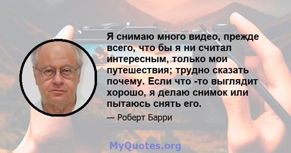 Я снимаю много видео, прежде всего, что бы я ни считал интересным, только мои путешествия; трудно сказать почему. Если что -то выглядит хорошо, я делаю снимок или пытаюсь снять его.