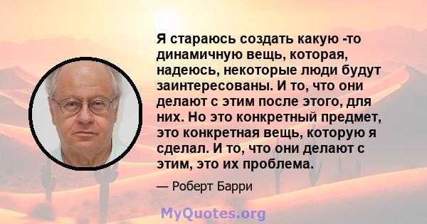 Я стараюсь создать какую -то динамичную вещь, которая, надеюсь, некоторые люди будут заинтересованы. И то, что они делают с этим после этого, для них. Но это конкретный предмет, это конкретная вещь, которую я сделал. И