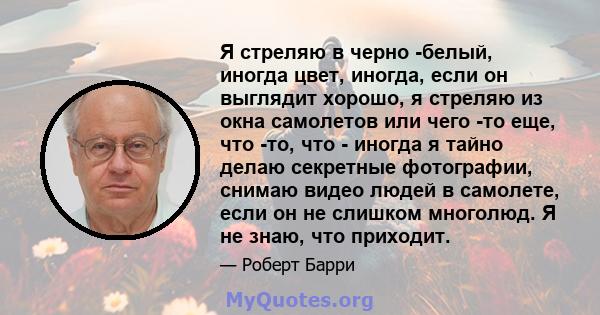 Я стреляю в черно -белый, иногда цвет, иногда, если он выглядит хорошо, я стреляю из окна самолетов или чего -то еще, что -то, что - иногда я тайно делаю секретные фотографии, снимаю видео людей в самолете, если он не