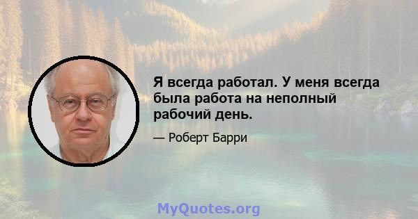 Я всегда работал. У меня всегда была работа на неполный рабочий день.