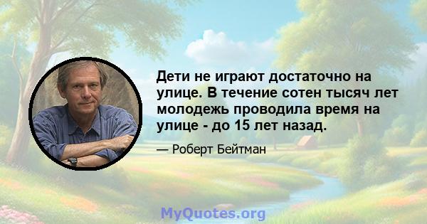 Дети не играют достаточно на улице. В течение сотен тысяч лет молодежь проводила время на улице - до 15 лет назад.