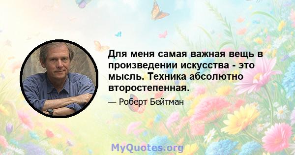 Для меня самая важная вещь в произведении искусства - это мысль. Техника абсолютно второстепенная.