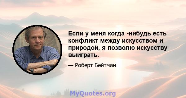 Если у меня когда -нибудь есть конфликт между искусством и природой, я позволю искусству выиграть.