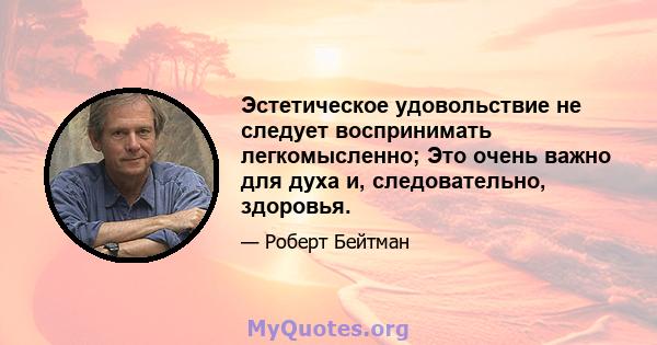 Эстетическое удовольствие не следует воспринимать легкомысленно; Это очень важно для духа и, следовательно, здоровья.