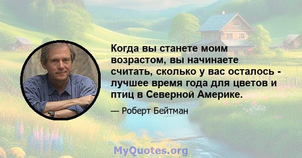 Когда вы станете моим возрастом, вы начинаете считать, сколько у вас осталось - лучшее время года для цветов и птиц в Северной Америке.