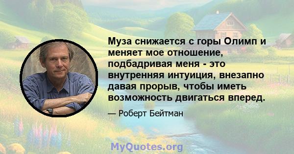 Муза снижается с горы Олимп и меняет мое отношение, подбадривая меня - это внутренняя интуиция, внезапно давая прорыв, чтобы иметь возможность двигаться вперед.