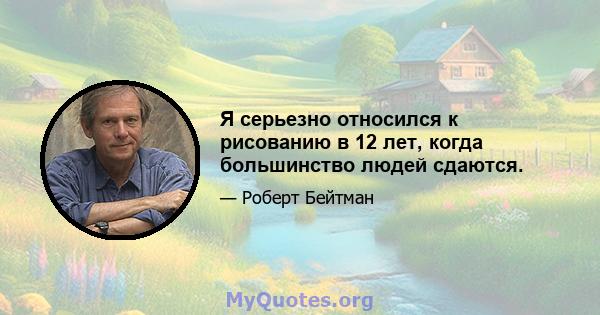 Я серьезно относился к рисованию в 12 лет, когда большинство людей сдаются.