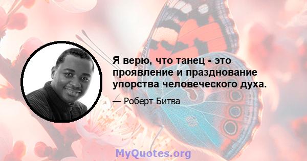 Я верю, что танец - это проявление и празднование упорства человеческого духа.