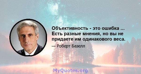 Объективность - это ошибка ... Есть разные мнения, но вы не придаете им одинакового веса.