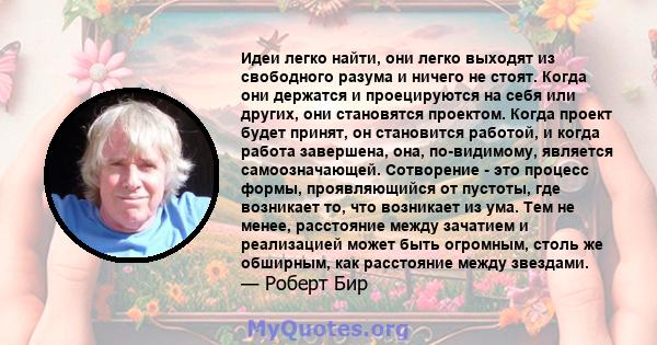 Идеи легко найти, они легко выходят из свободного разума и ничего не стоят. Когда они держатся и проецируются на себя или других, они становятся проектом. Когда проект будет принят, он становится работой, и когда работа 