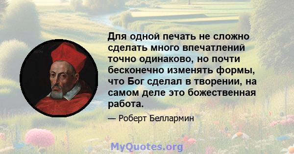 Для одной печать не сложно сделать много впечатлений точно одинаково, но почти бесконечно изменять формы, что Бог сделал в творении, на самом деле это божественная работа.