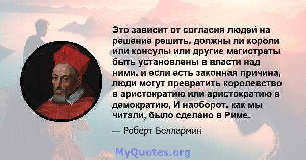 Это зависит от согласия людей на решение решить, должны ли короли или консулы или другие магистраты быть установлены в власти над ними, и если есть законная причина, люди могут превратить королевство в аристократию или