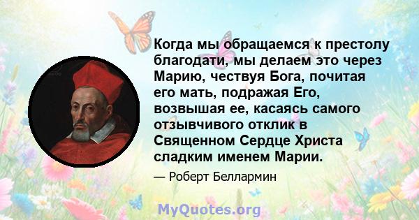 Когда мы обращаемся к престолу благодати, мы делаем это через Марию, чествуя Бога, почитая его мать, подражая Его, возвышая ее, касаясь самого отзывчивого отклик в Священном Сердце Христа сладким именем Марии.