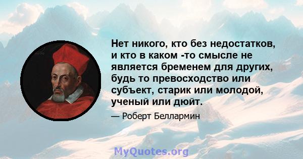 Нет никого, кто без недостатков, и кто в каком -то смысле не является бременем для других, будь то превосходство или субъект, старик или молодой, ученый или дюйт.