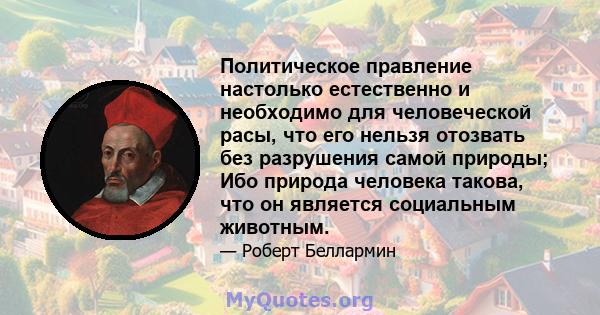 Политическое правление настолько естественно и необходимо для человеческой расы, что его нельзя отозвать без разрушения самой природы; Ибо природа человека такова, что он является социальным животным.