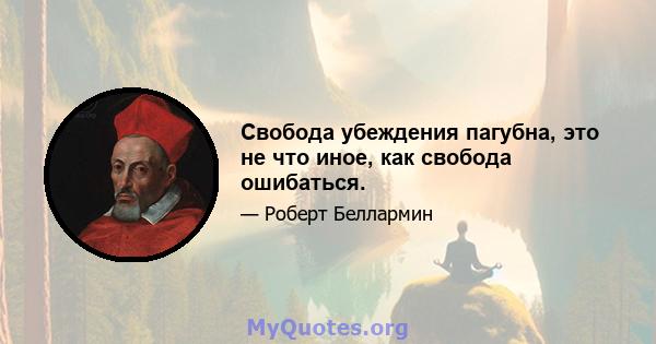 Свобода убеждения пагубна, это не что иное, как свобода ошибаться.