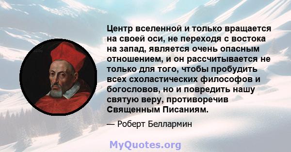 Центр вселенной и только вращается на своей оси, не переходя с востока на запад, является очень опасным отношением, и он рассчитывается не только для того, чтобы пробудить всех схоластических философов и богословов, но