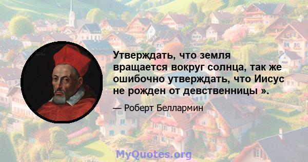 Утверждать, что земля вращается вокруг солнца, так же ошибочно утверждать, что Иисус не рожден от девственницы ».