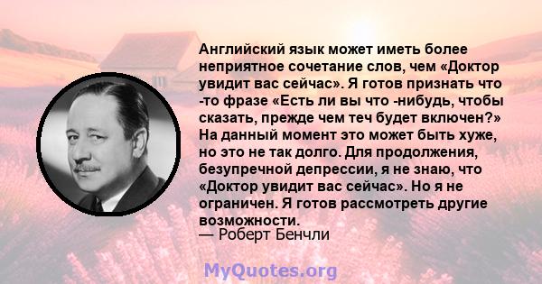 Английский язык может иметь более неприятное сочетание слов, чем «Доктор увидит вас сейчас». Я готов признать что -то фразе «Есть ли вы что -нибудь, чтобы сказать, прежде чем теч будет включен?» На данный момент это