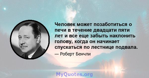 Человек может позаботиться о печи в течение двадцати пяти лет и все еще забыть наклонить голову, когда он начинает спускаться по лестнице подвала.