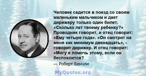 Человек садится в поезд со своим маленьким мальчиком и дает дирижеру только один билет. «Сколько лет твоему ребенку?» Проводник говорит, и отец говорит: «Ему четыре года». «Он смотрит на меня как минимум двенадцать», -